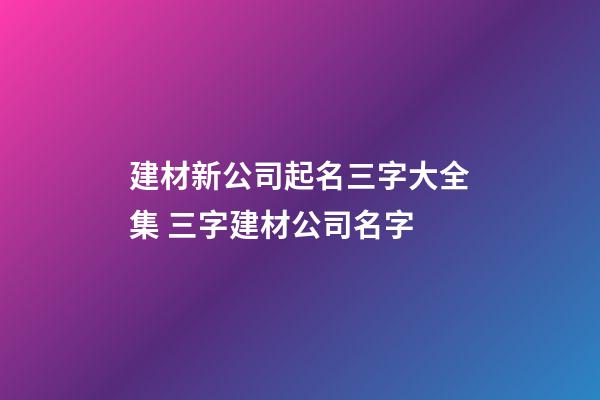建材新公司起名三字大全集 三字建材公司名字-第1張-公司起名-玄機(jī)派